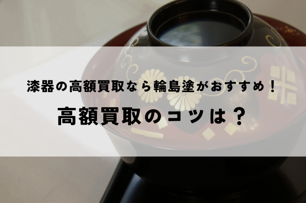 漆器の高額買取をしたいなら輪島塗がおすすめ！高い評価の理由と高額買取のコツ