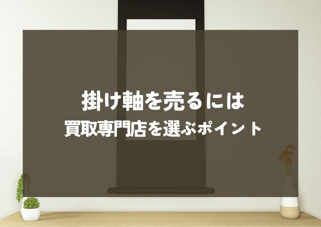 掛け軸を売るには？高く売るための3つの方法と買取専門店を選ぶポイント