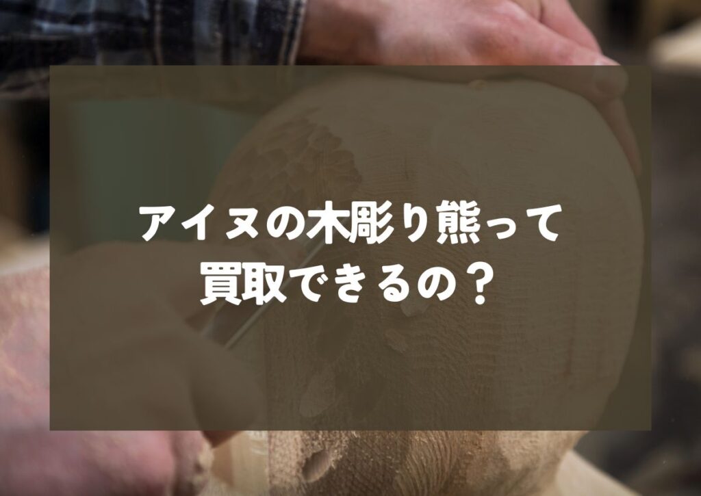 アイヌの木彫り熊の買取についての歴史と価値を見極めるポイントの解説