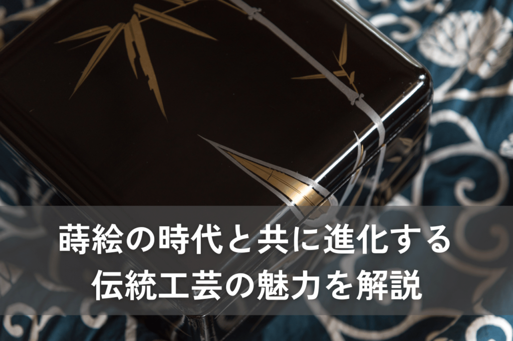 蒔絵の時代と共に進化する伝統工芸の魅力をわかりやすく解説します！