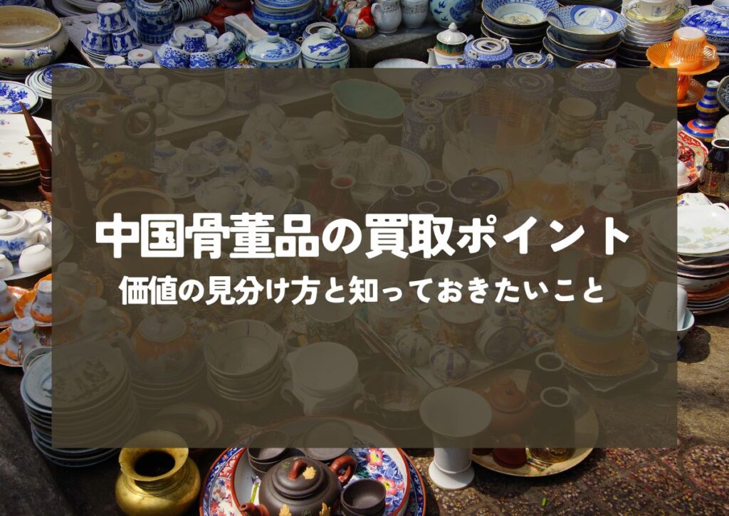 中国骨董品の買取ポイントって何？価値の見分け方と買取前に知っておきたいこと