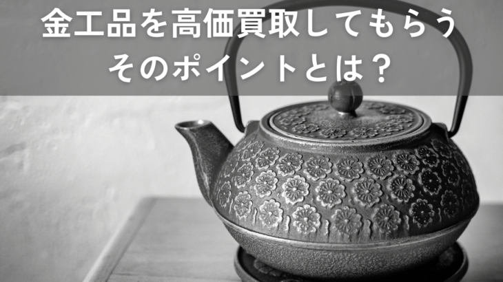 金工を高価買取してもらうためのポイントとは？分かりやすく解説します