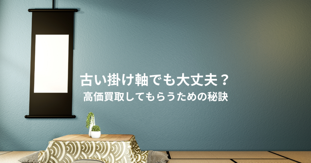 古い掛け軸でも大丈夫？高価買取してもらうための秘訣