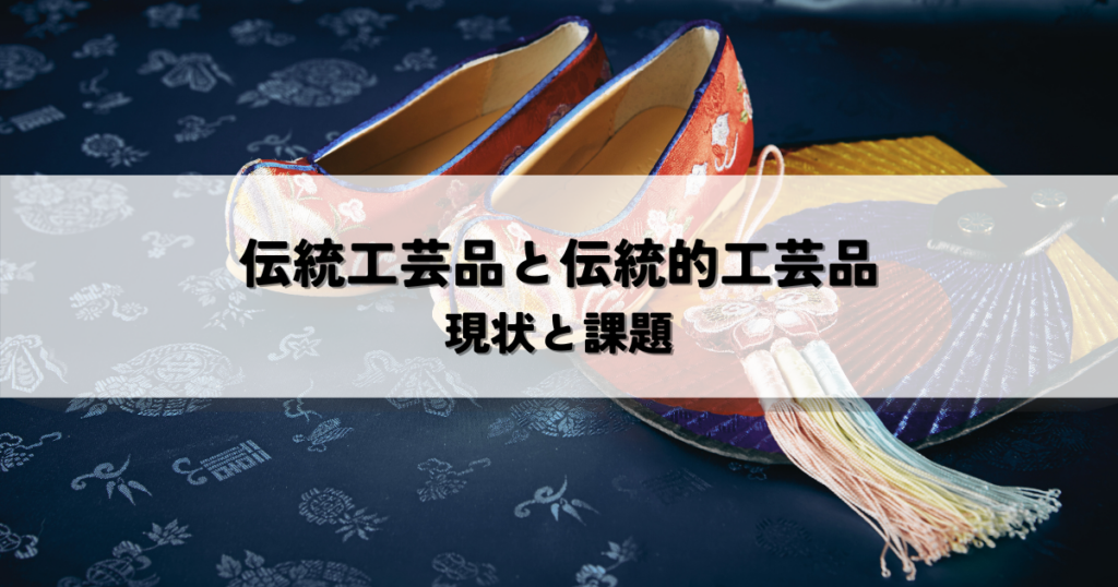 伝統工芸品と伝統的工芸品の違いとは？現状と課題からわかりやすく解説