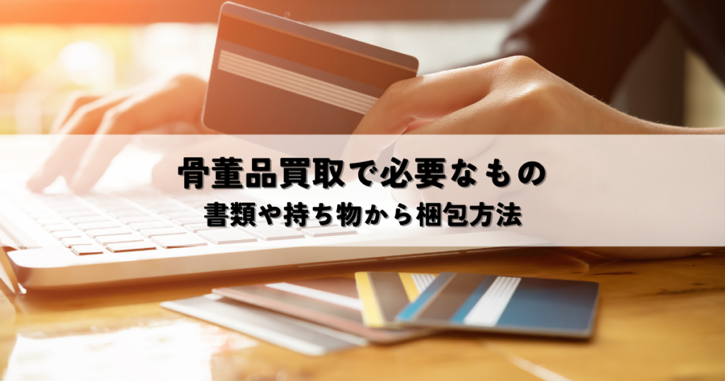 骨董品の買取で必要なものとは？書類や持ち物から梱包方法まで解説