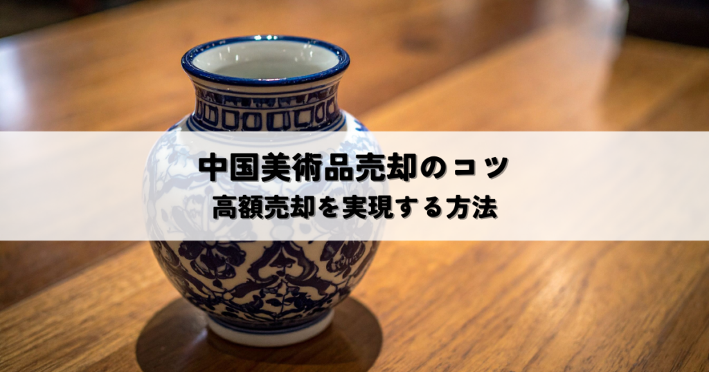 中国美術品売却のコツ！高額売却を実現する方法を徹底解説