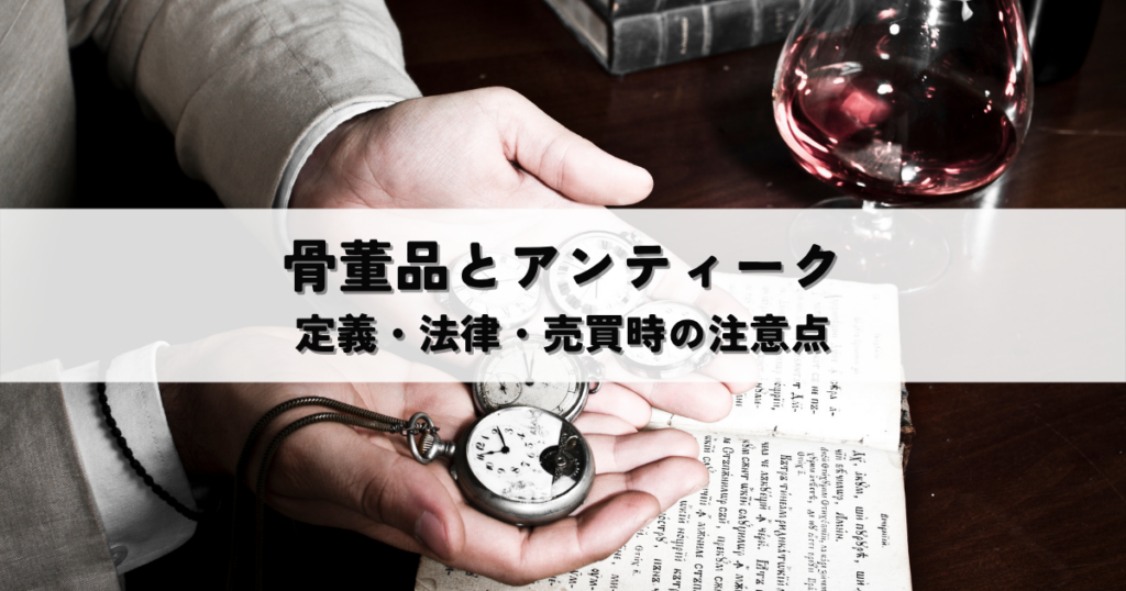 骨董品とアンティークはどう違う?定義・法律・売買時の注意点まで解説
