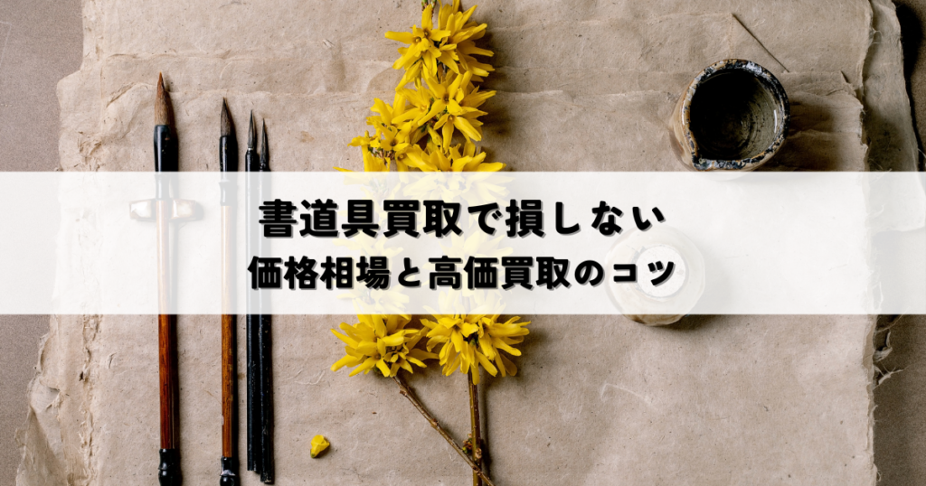 書道具の買取で損しないための価格相場と高価買取のコツ