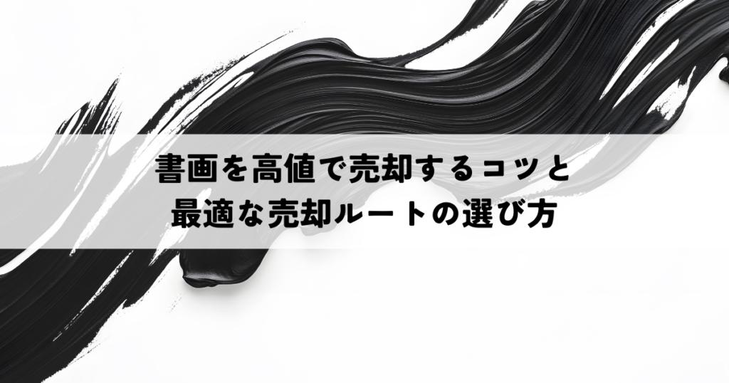 書画を高値で売却するコツと最適な売却ルートの選び方