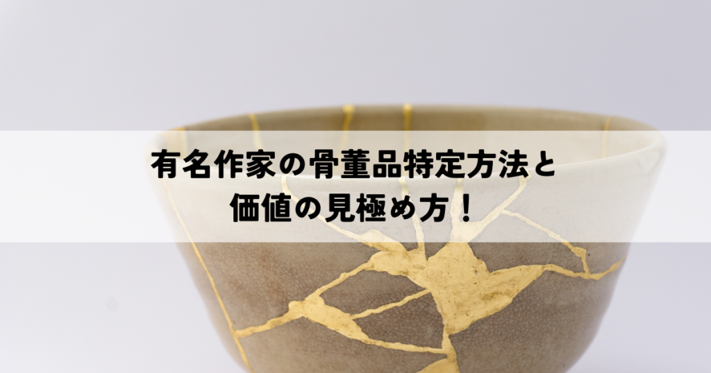 有名作家の骨董品特定方法と価値の見極め方！入手経路も解説