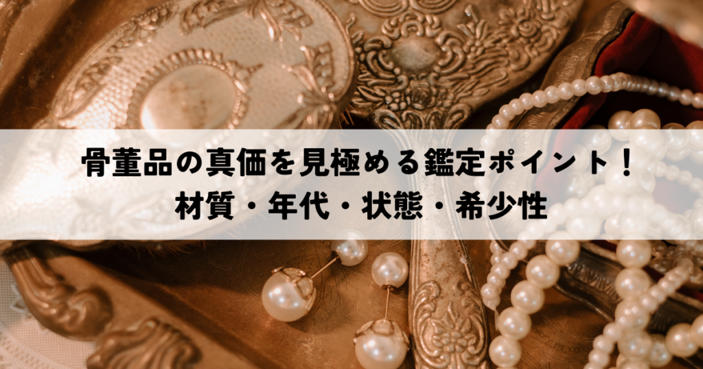 骨董品の真価を見極める鑑定ポイント！材質・年代・状態・希少性