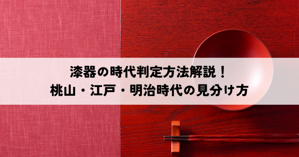 漆器の時代判定方法解説！桃山・江戸・明治時代の見分け方ポイント