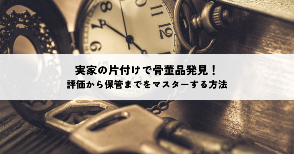 実家の片付けで骨董品発見！評価から保管までを徹底解説