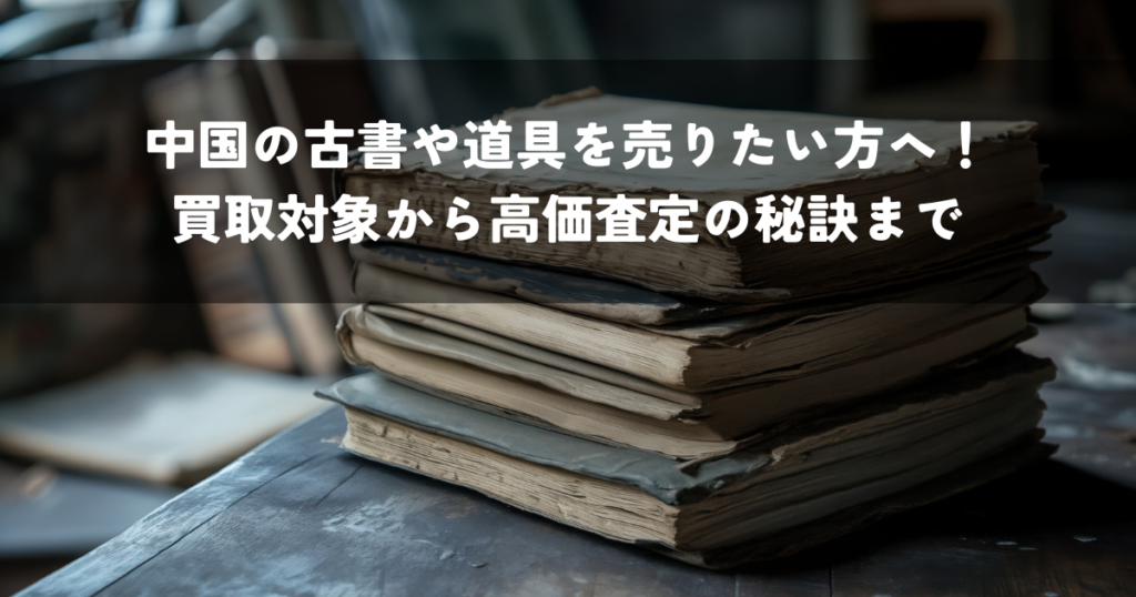 中国の古書や道具を売りたい方へ！買取対象から高価査定の秘訣まで