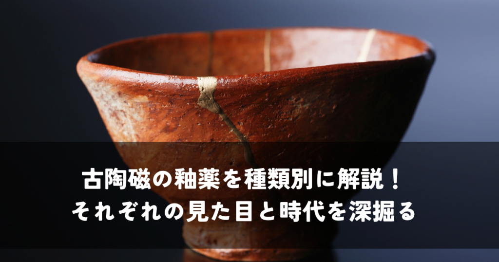 古陶磁の釉薬を種類別に解説！それぞれの見た目と時代を深掘る