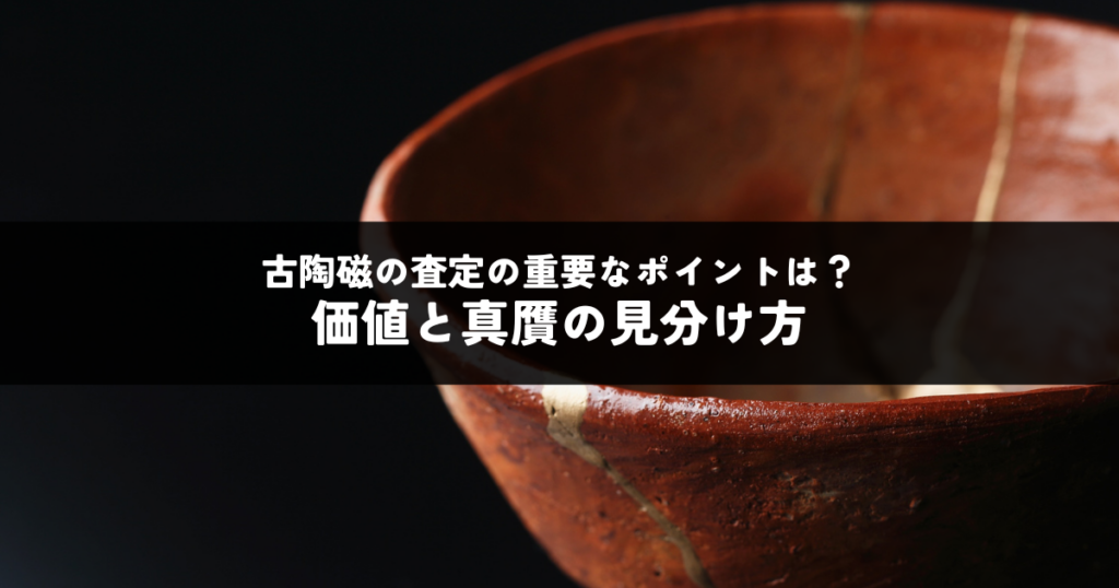 古陶磁の査定における重要なポイントとは？価値と真贋の見分け方を解説