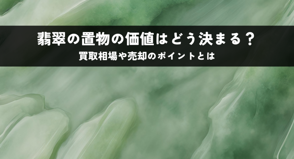 翡翠の置物の価値はどう決まる？買取相場や売却のポイントとは